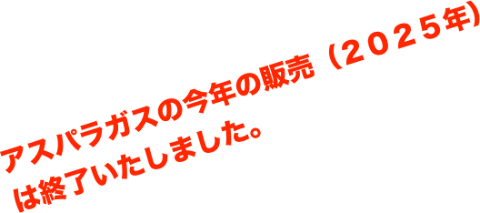 アスパラガスの今年の販売（２０２５年）は終了いたしました。